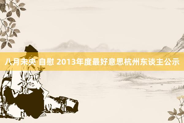 八月未央 自慰 2013年度最好意思杭州东谈主公示