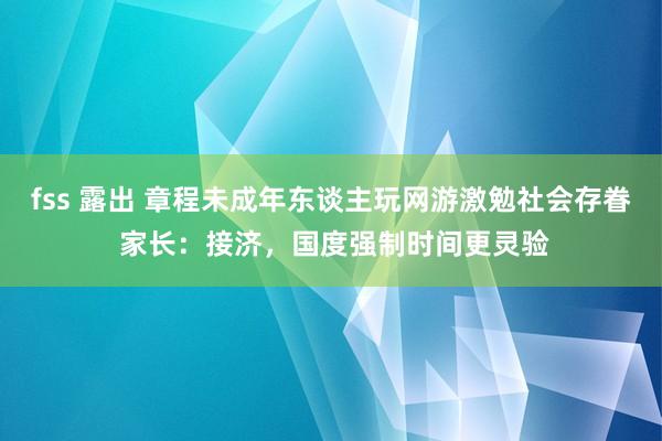 fss 露出 章程未成年东谈主玩网游激勉社会存眷 家长：接济，国度强制时间更灵验