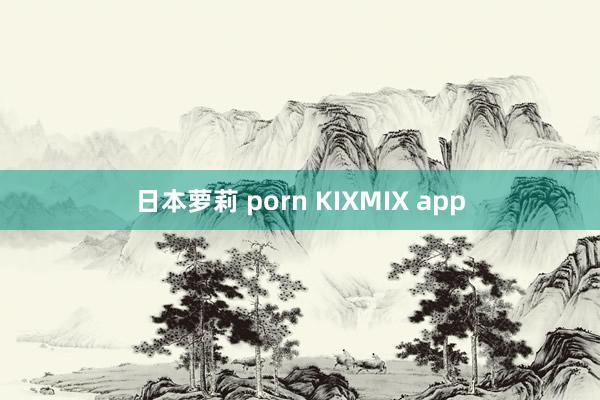 日本萝莉 porn KIXMIX app