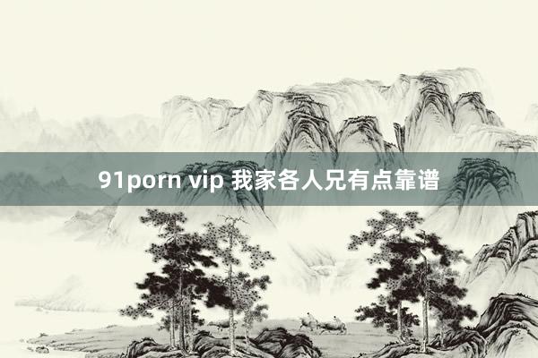 91porn vip 我家各人兄有点靠谱