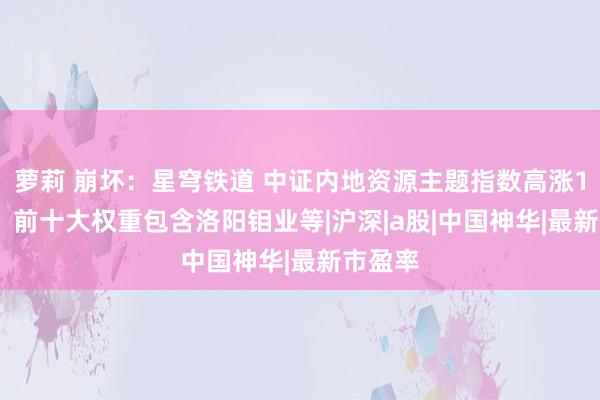 萝莉 崩坏：星穹铁道 中证内地资源主题指数高涨1.18%，前