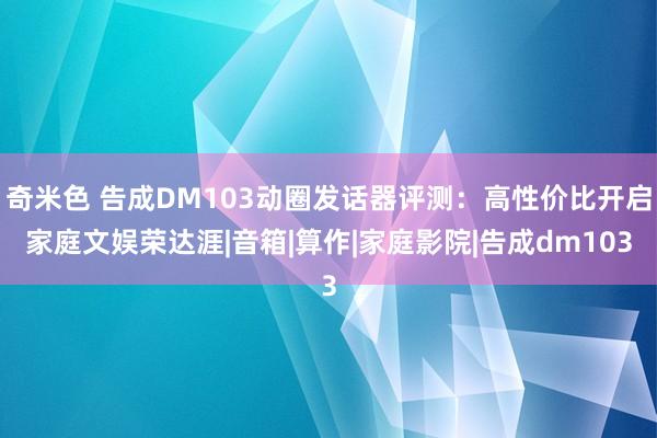 奇米色 告成DM103动圈发话器评测：高性价比开启家庭文娱荣