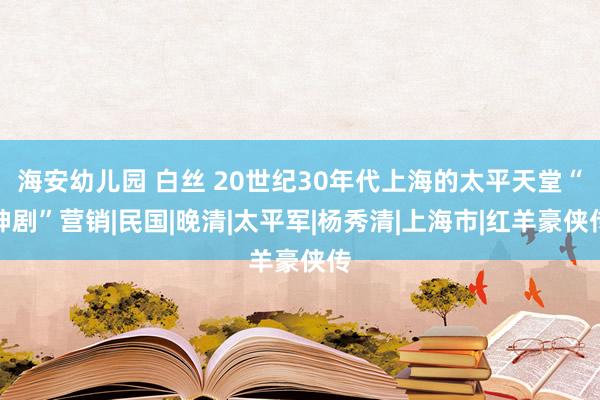 海安幼儿园 白丝 20世纪30年代上海的太平天堂“神剧”营销