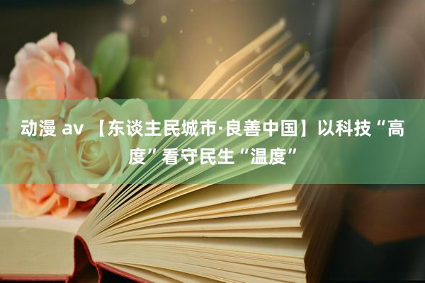 动漫 av 【东谈主民城市·良善中国】以科技“高度”看守民生