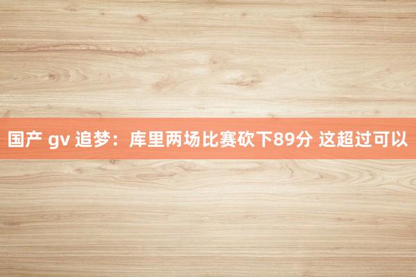 国产 gv 追梦：库里两场比赛砍下89分 这超过可以
